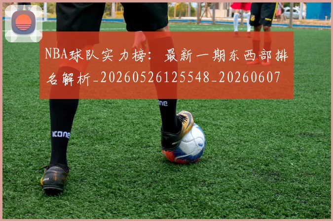 NBA球队实力榜：最新一期东西部排名解析_20260526125548_20260607160346