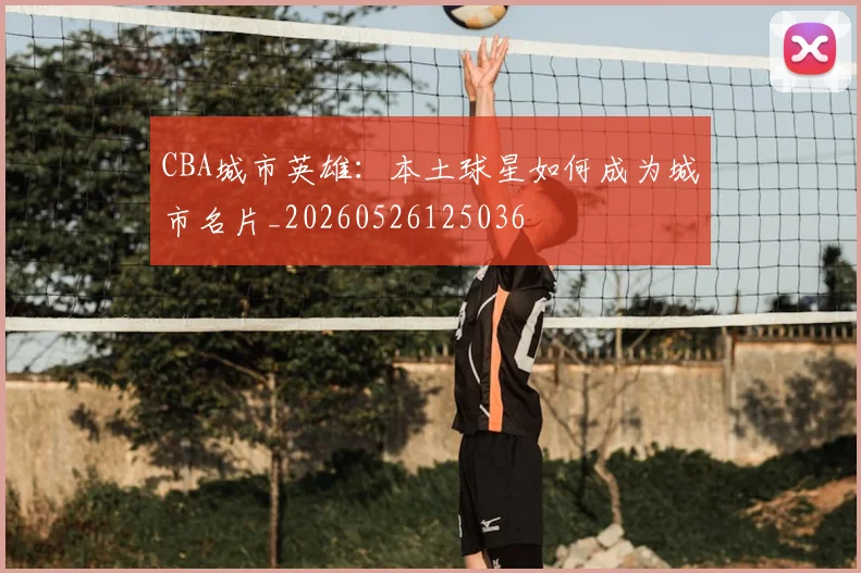 CBA城市英雄:本土球星如何成为城市名片_20260526125036