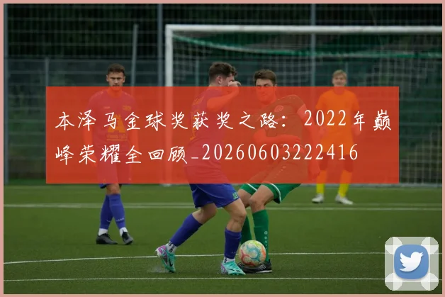 本泽马金球奖获奖之路:2022年巅峰荣耀全回顾_20260603222416